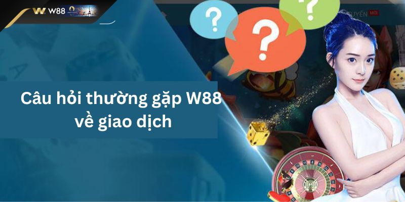 Câu hỏi thường gặp W88 về giao dịch