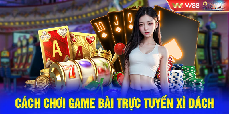 Cách chơi game bài trực tuyến Xì Dách chi tiết nhất 